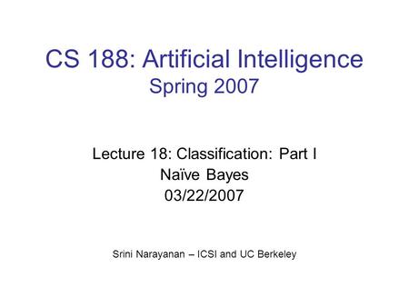 CS 188: Artificial Intelligence Spring 2007 Lecture 18: Classification: Part I Naïve Bayes 03/22/2007 Srini Narayanan – ICSI and UC Berkeley.