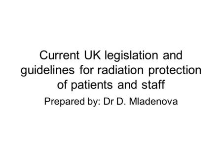 Current UK legislation and guidelines for radiation protection of patients and staff Prepared by: Dr D. Mladenova.