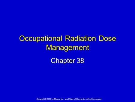 Copyright © 2013 by Mosby, Inc., an affiliate of Elsevier Inc. All rights reserved. Occupational Radiation Dose Management Chapter 38.