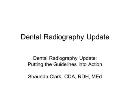 Dental Radiography Update Dental Radiography Update: Putting the Guidelines into Action Shaunda Clark, CDA, RDH, MEd.