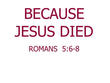 BECAUSE JESUS DIED ROMANS 5:6-8. The darkest day that ever dawned on earth was the day Jesus was crucified. As for His disciples One denied Him;All had.