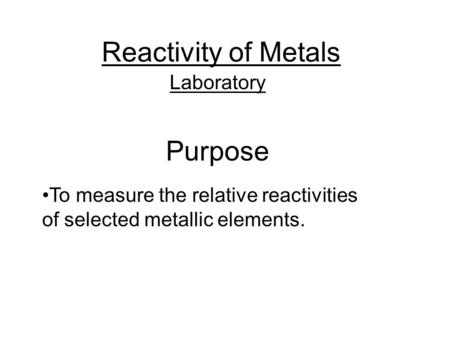 Reactivity of Metals Laboratory Purpose To measure the relative reactivities of selected metallic elements.
