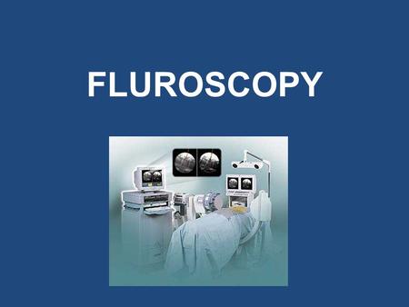 FLUROSCOPY. What is Fluoroscopy? Fluoroscopy is a method of using low intensity X-ray beams to continuously visualize the area of interest in real.