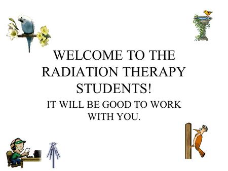WELCOME TO THE RADIATION THERAPY STUDENTS! IT WILL BE GOOD TO WORK WITH YOU.