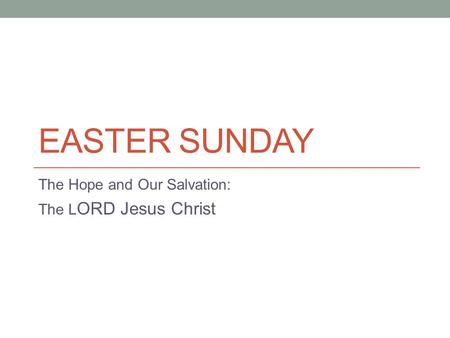 EASTER SUNDAY The Hope and Our Salvation: The L ORD Jesus Christ.