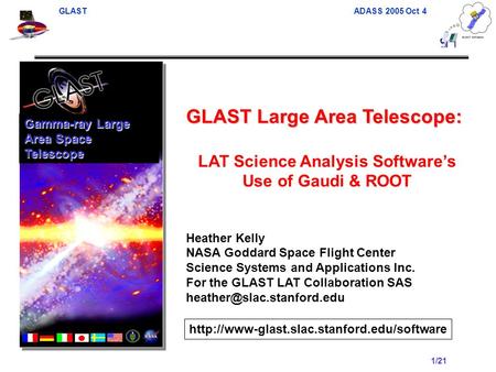 GLAST ADASS 2005 Oct 4 1/21 GLAST Large Area Telescope: LAT Science Analysis Software’s Use of Gaudi & ROOT Heather Kelly NASA Goddard Space Flight Center.