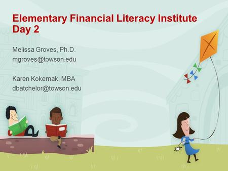 Elementary Financial Literacy Institute Day 2 Melissa Groves, Ph.D. Karen Kokernak, MBA