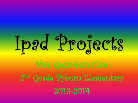 Ipad Projects Mrs. Gonzalez’s Class 2 nd Grade Pyburn Elementary 2013-2014.