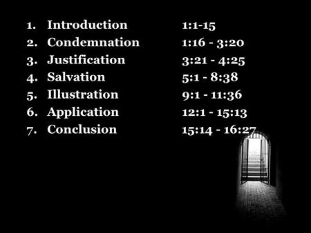 1.Introduction 1:1-15 2.Condemnation 1:16 - 3:20 3.Justification 3:21 - 4:25 4.Salvation 5:1 - 8:38 5.Illustration 9:1 - 11:36 6.Application 12:1 - 15:13.