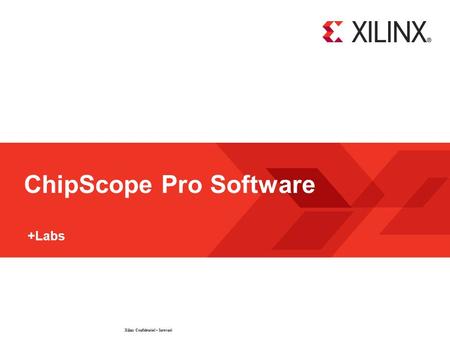 Xilinx Confidential – Internal © 2009 Xilinx, Inc. All Rights Reserved ChipScope Pro Software +Labs.