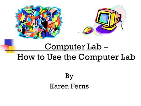 Computer Lab – How to Use the Computer Lab By Karen Ferns.
