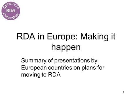 1 RDA in Europe: Making it happen Summary of presentations by European countries on plans for moving to RDA.