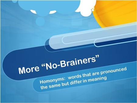 More “No-Brainers” Homonyms: words that are pronounced the same but differ in meaning.