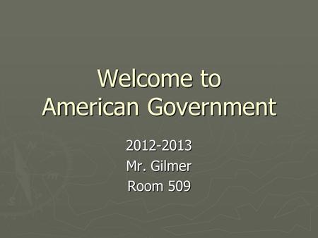 Welcome to American Government 2012-2013 Mr. Gilmer Room 509.
