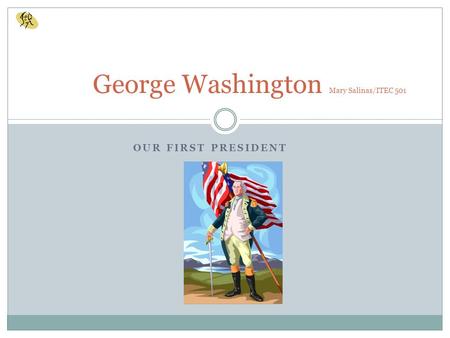 OUR FIRST PRESIDENT George Washington Mary Salinas/ITEC 501.