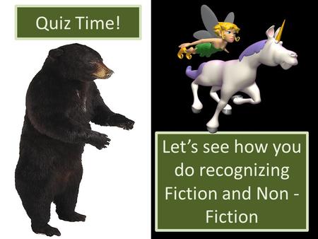 Quiz Time! Let’s see how you do recognizing Fiction and Non - Fiction.