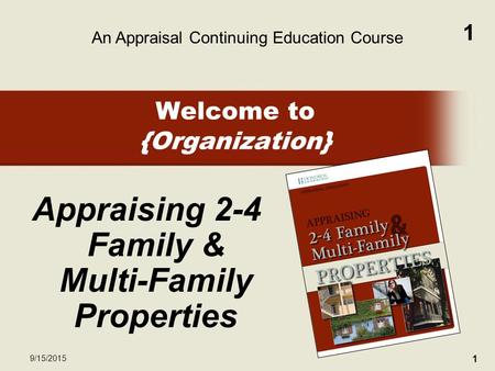 1 9/15/2015 1 Welcome to {Organization} Appraising 2-4 Family & Multi-Family Properties An Appraisal Continuing Education Course.