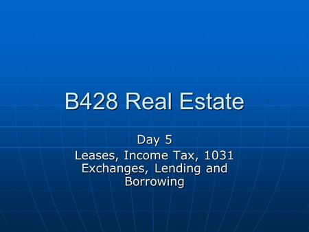 B428 Real Estate Day 5 Leases, Income Tax, 1031 Exchanges, Lending and Borrowing.