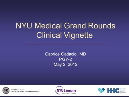 NYU Medical Grand Rounds Clinical Vignette Caprice Cadacio, MD PGY-2 May 2, 2012 U NITED S TATES D EPARTMENT OF V ETERANS A FFAIRS.