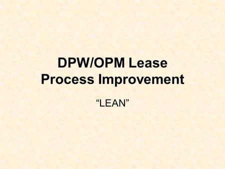 DPW/OPM Lease Process Improvement “LEAN”. LEAN Business Case The Goal of the leasing process is to implement the most economical and appropriate options.