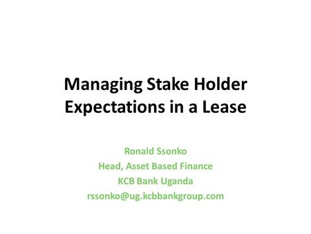 Managing Stake Holder Expectations in a Lease Ronald Ssonko Head, Asset Based Finance KCB Bank Uganda