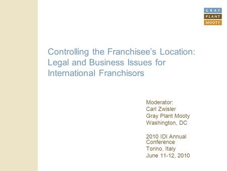 Controlling the Franchisee’s Location: Legal and Business Issues for International Franchisors Moderator: Carl Zwisler Gray Plant Mooty Washington, DC.