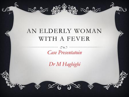 AN ELDERLY WOMAN WITH A FEVER Case Presentatoin Dr M Haghighi.