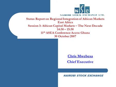 NAIROBI STOCK EXCHANGE Status Report on Regional Integration of African Markets East Africa Session 3: African Capital Markets – The Next Decade 14:30.