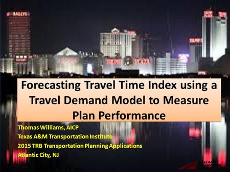 Forecasting Travel Time Index using a Travel Demand Model to Measure Plan Performance Thomas Williams, AICP Texas A&M Transportation Institute 2015 TRB.