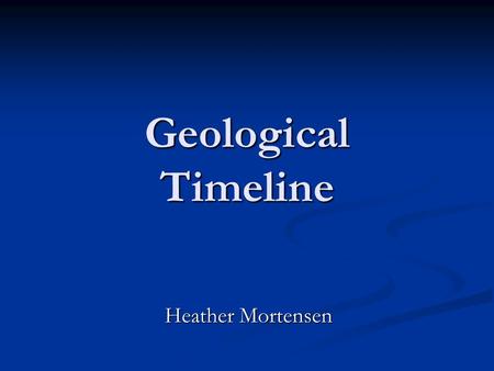 Geological Timeline Heather Mortensen. Precambrian Era : Hadean Eon 4.6 to 3.9 billion years ago, Archean Eon 3.9 to 2.5 billion years ago, Proterozoic.