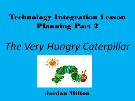 Technology Integration Lesson Planning Part 2 The Very Hungry Caterpillar Jordan Milton.