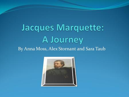 By Anna Moss, Alex Stornant and Sara Taub. Who was Jacques Marquette? Who had 2 canoes, 5 men, an amazing partner along with a thirst for discovering.
