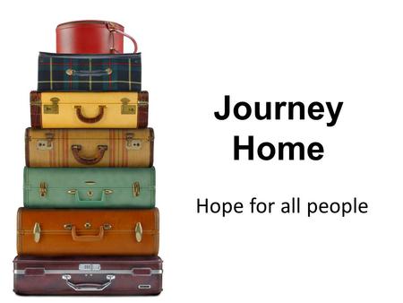 Journey Home Hope for all people. Over the next few weeks We’re going to look together at our journey home to God…
