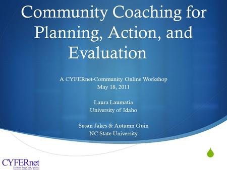  Community Coaching for Planning, Action, and Evaluation A CYFERnet-Community Online Workshop May 18, 2011 Laura Laumatia University of Idaho Susan Jakes.