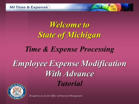 Welcome to State of Michigan Time & Expense Processing Employee Expense Modification With Advance Tutorial Brought to you by the Office of Financial Management.