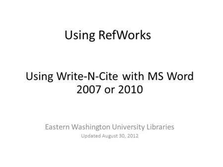 Using RefWorks Using Write-N-Cite with MS Word 2007 or 2010 Eastern Washington University Libraries Updated August 30, 2012.