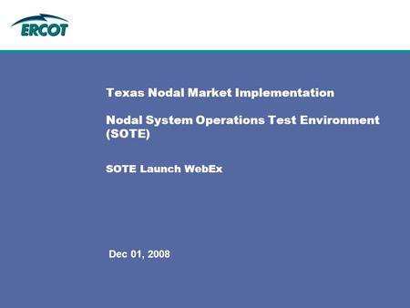 Dec 01, 2008 Texas Nodal Market Implementation Nodal System Operations Test Environment (SOTE) SOTE Launch WebEx.