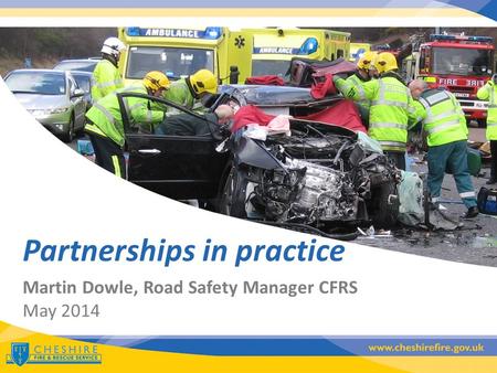 Martin Dowle, Road Safety Manager CFRS May 2014 Partnerships in practice.