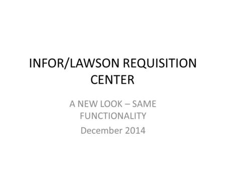 INFOR/LAWSON REQUISITION CENTER A NEW LOOK – SAME FUNCTIONALITY December 2014.