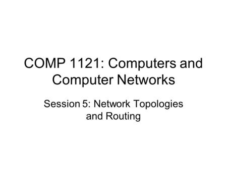 COMP 1121: Computers and Computer Networks Session 5: Network Topologies and Routing.