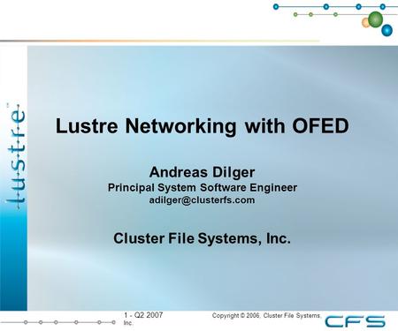 1 - Q2 2007 Copyright © 2006, Cluster File Systems, Inc. Lustre Networking with OFED Andreas Dilger Principal System Software Engineer