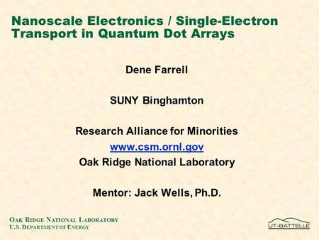 O AK R IDGE N ATIONAL L ABORATORY U.S. D EPARTMENT OF E NERGY Nanoscale Electronics / Single-Electron Transport in Quantum Dot Arrays Dene Farrell SUNY.