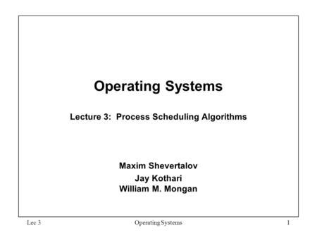 Operating Systems Lecture 3: Process Scheduling Algorithms Maxim Shevertalov Jay Kothari William M. Mongan Lec 3Operating Systems1.