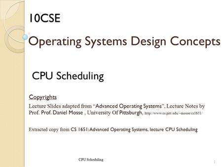 10CSE CPU Scheduling Copyrights Lecture Slides adapted from “ Advanced Operating Systems ”, Lecture Notes by Prof. Prof. Daniel Mosse, University Of Pittsburgh,