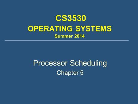 CS3530 OPERATING SYSTEMS Summer 2014 Processor Scheduling Chapter 5.