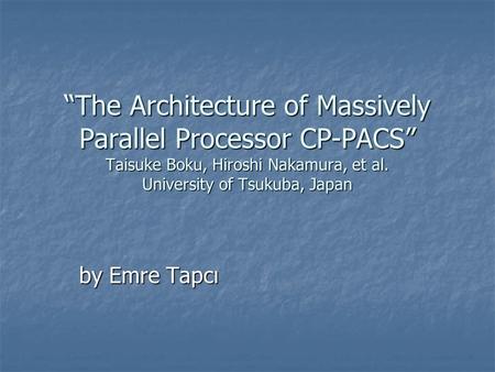 “The Architecture of Massively Parallel Processor CP-PACS” Taisuke Boku, Hiroshi Nakamura, et al. University of Tsukuba, Japan by Emre Tapcı.