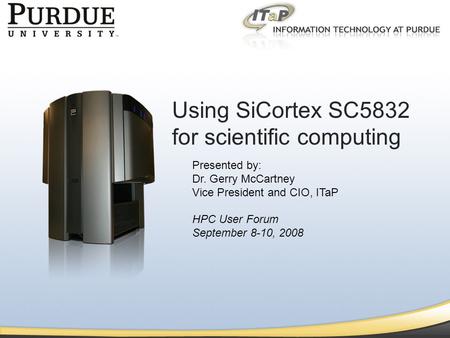 Information Technology at Purdue Presented by: Dr. Gerry McCartney Vice President and CIO, ITaP HPC User Forum September 8-10, 2008 Using SiCortex SC5832.