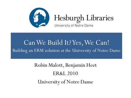 Can We Build It? Yes, We Can! Building an ERM solution at the University of Notre Dame Robin Malott, Benjamin Heet ER&L 2010 University of Notre Dame.