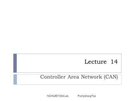 Lecture 14 Controller Area Network (CAN) NCHUEE 720A Lab Prof. Jichiang Tsai.