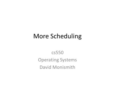 More Scheduling cs550 Operating Systems David Monismith.